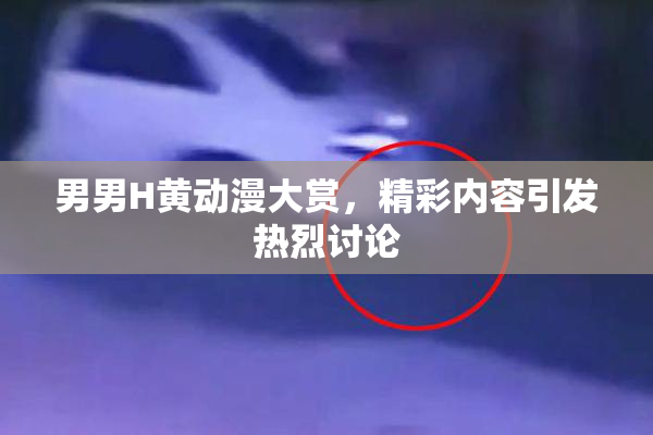 男男H黄动漫大赏，精彩内容引发热烈讨论