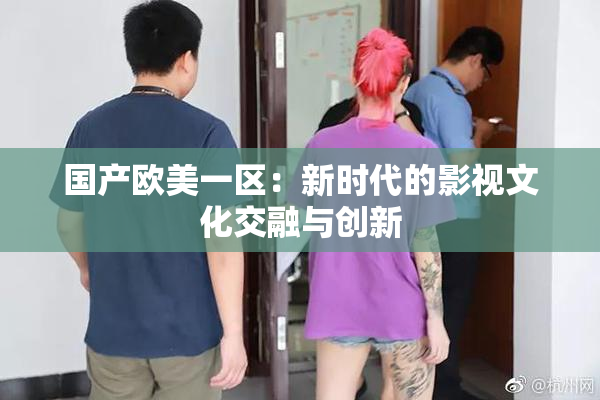 国产欧美一区：新时代的影视文化交融与创新