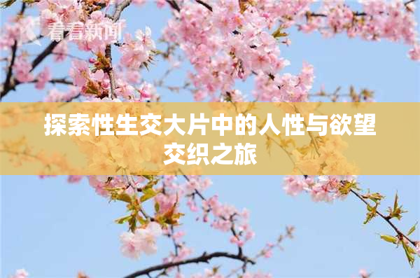 探索性生交大片中的人性与欲望交织之旅