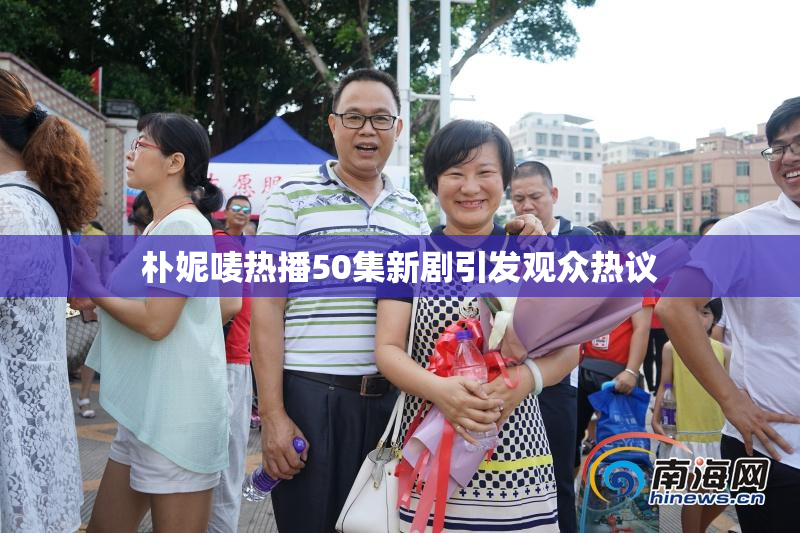 朴妮唛热播50集新剧引发观众热议