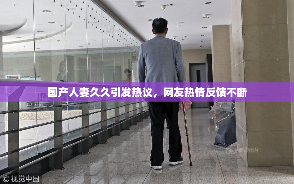国产人妻久久引发热议，网友热情反馈不断