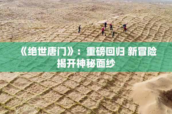 《绝世唐门》：重磅回归 新冒险揭开神秘面纱