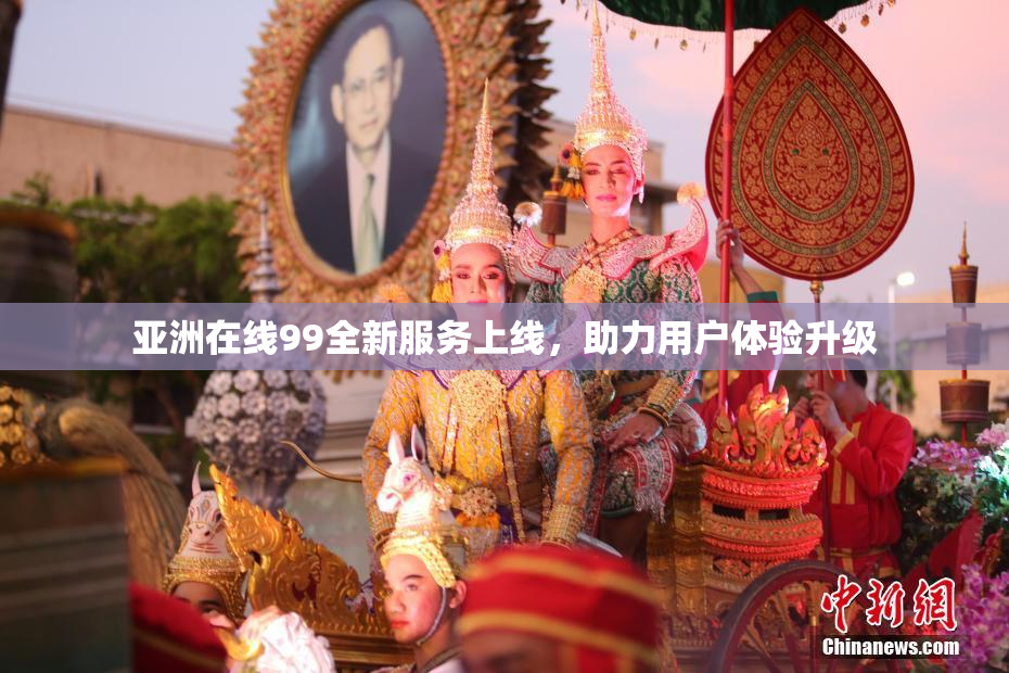 亚洲在线99全新服务上线，助力用户体验升级