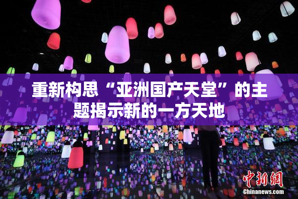 重新构思“亚洲国产天堂”的主题揭示新的一方天地