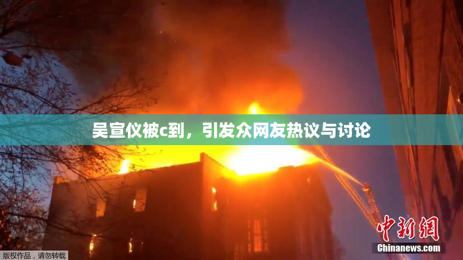 吴宣仪被c到，引发众网友热议与讨论