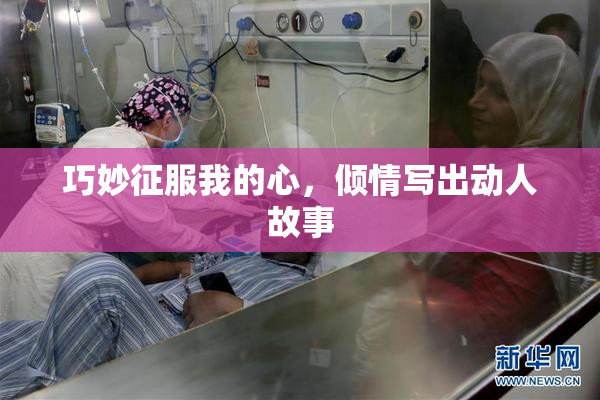 巧妙征服我的心，倾情写出动人故事