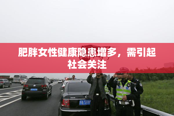肥胖女性健康隐患增多，需引起社会关注
