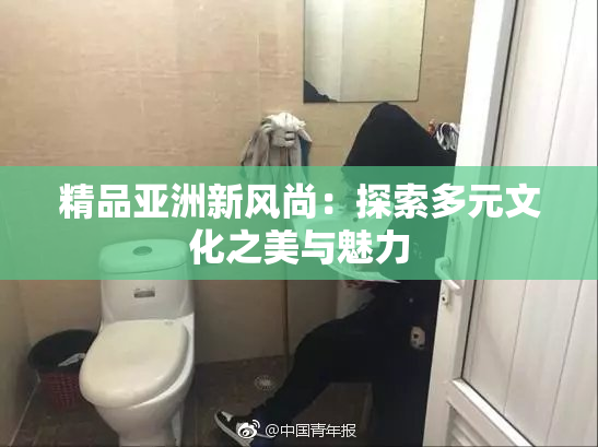 精品亚洲新风尚：探索多元文化之美与魅力