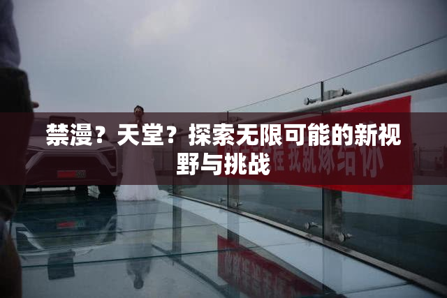 禁漫？天堂？探索无限可能的新视野与挑战