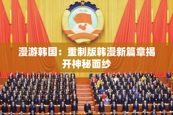 漫游韩国：重制版韩漫新篇章揭开神秘面纱