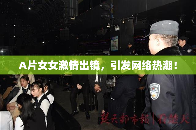 A片女女激情出镜，引发网络热潮！