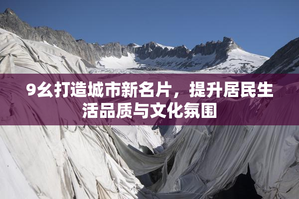 9幺打造城市新名片，提升居民生活品质与文化氛围