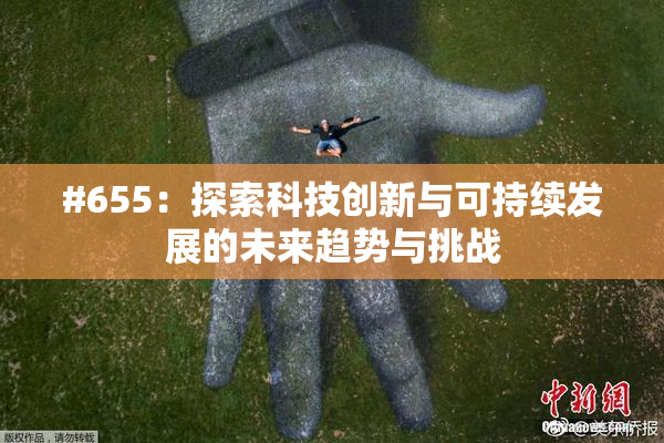 #655：探索科技创新与可持续发展的未来趋势与挑战