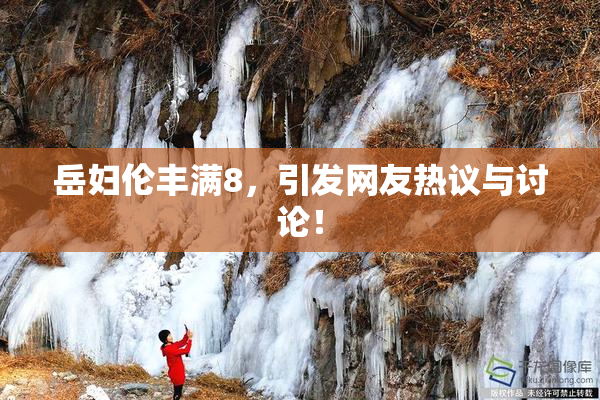 岳妇伦丰满8，引发网友热议与讨论！