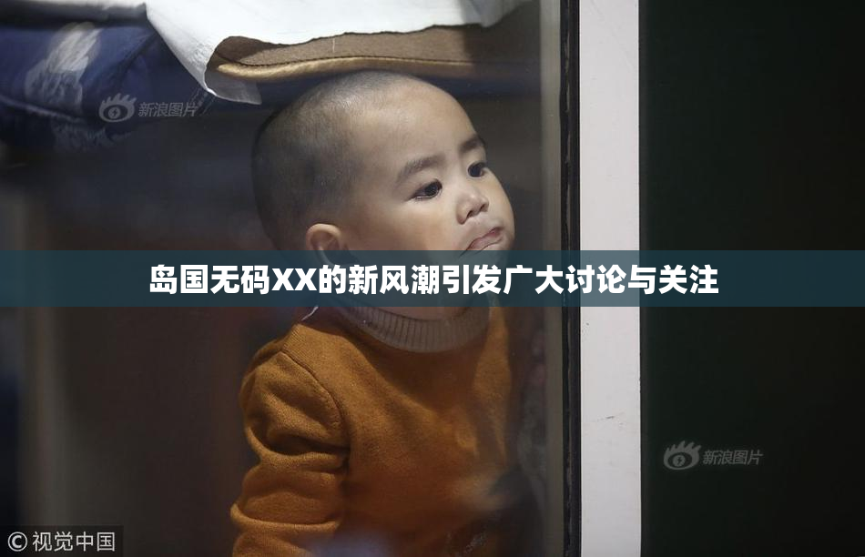 岛国无码XX的新风潮引发广大讨论与关注