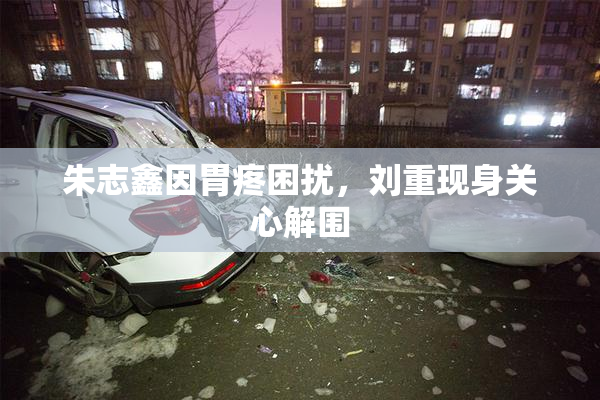 朱志鑫因胃疼困扰，刘重现身关心解围
