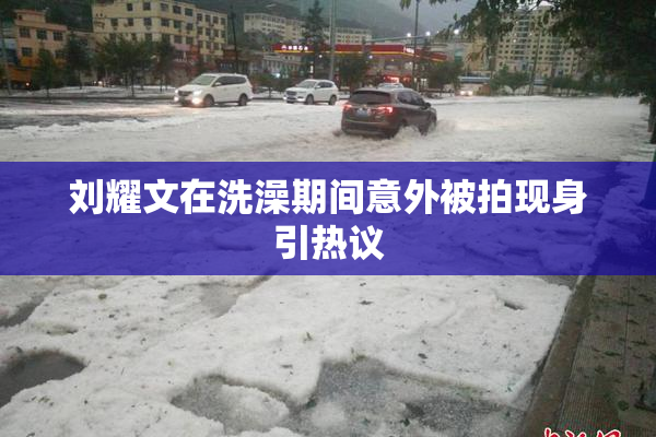 刘耀文在洗澡期间意外被拍现身引热议