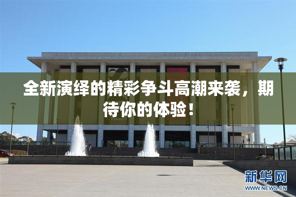 全新演绎的精彩争斗高潮来袭，期待你的体验！