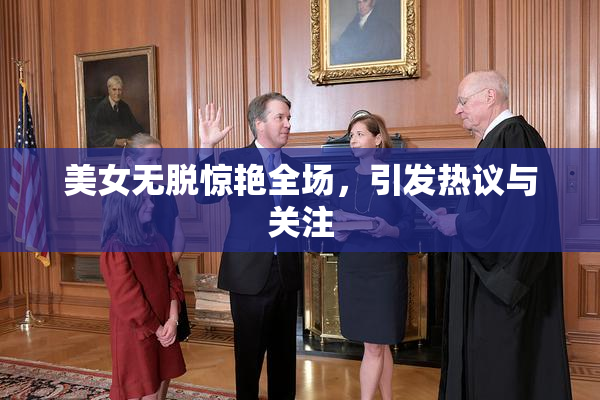 美女无脱惊艳全场，引发热议与关注