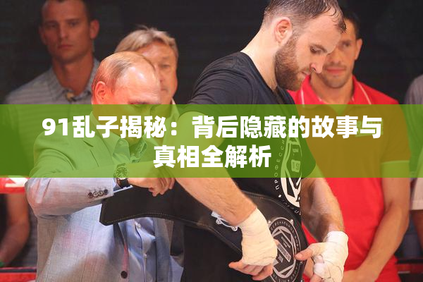 91乱子揭秘：背后隐藏的故事与真相全解析