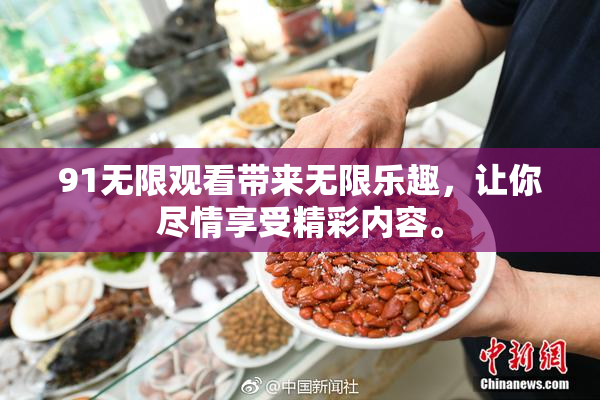 91无限观看带来无限乐趣，让你尽情享受精彩内容。
