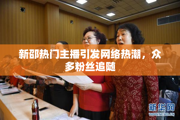 新邵热门主播引发网络热潮，众多粉丝追随