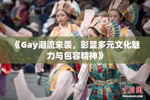 《Gay潮流来袭，彰显多元文化魅力与包容精神》