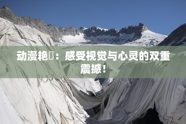 动漫艳鉧：感受视觉与心灵的双重震撼！