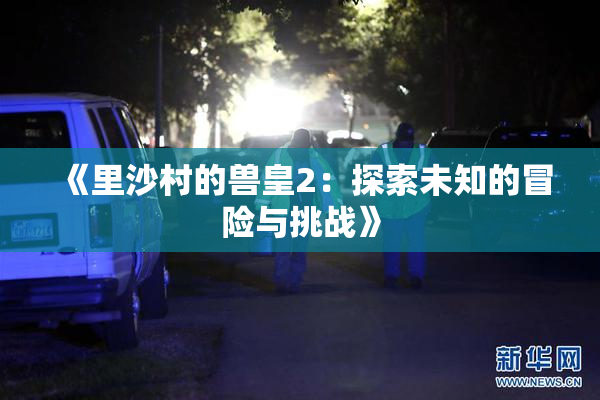 《里沙村的兽皇2：探索未知的冒险与挑战》