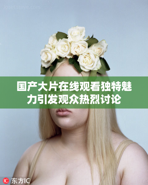 国产大片在线观看独特魅力引发观众热烈讨论