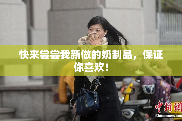 快来尝尝我新做的奶制品，保证你喜欢！
