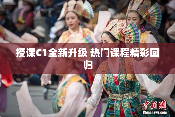 授课C1全新升级 热门课程精彩回归