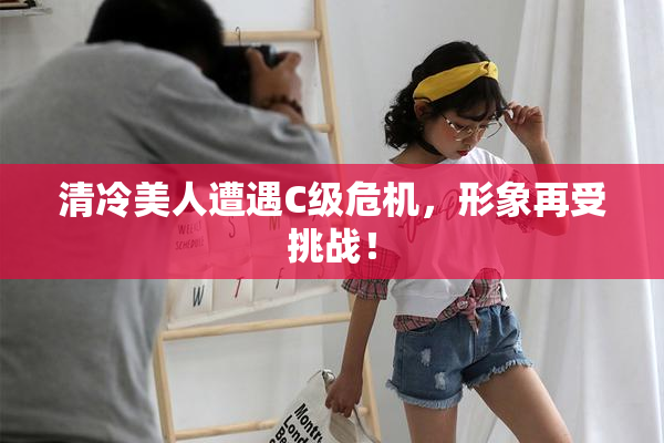 清冷美人遭遇C级危机，形象再受挑战！