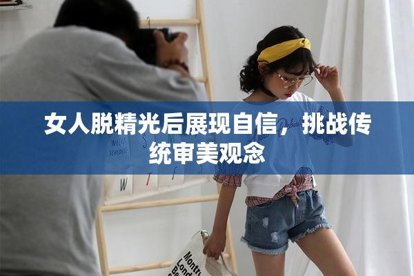 女人脱精光后展现自信，挑战传统审美观念