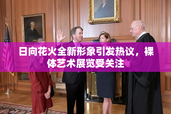 日向花火全新形象引发热议，裸体艺术展览受关注