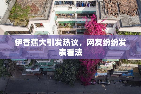 伊香蕉大引发热议，网友纷纷发表看法