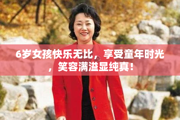 6岁女孩快乐无比，享受童年时光，笑容满溢显纯真！