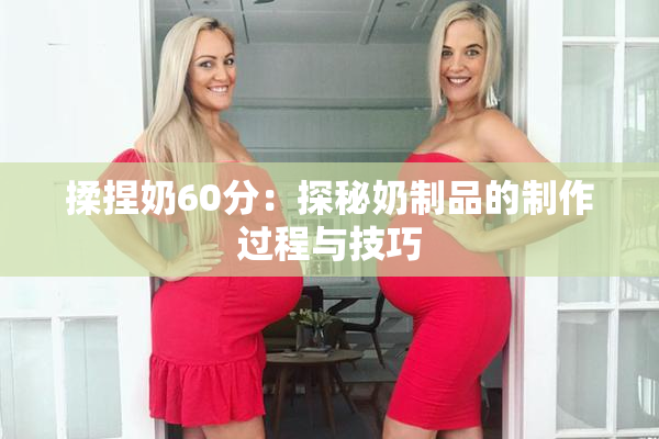 揉捏奶60分：探秘奶制品的制作过程与技巧