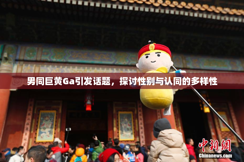 男同巨黄Ga引发话题，探讨性别与认同的多样性