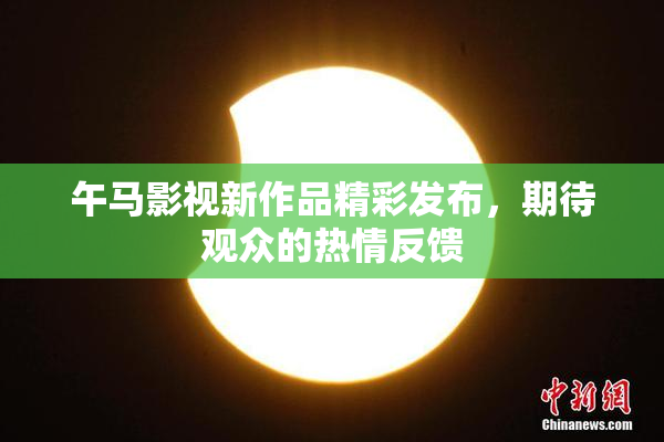 午马影视新作品精彩发布，期待观众的热情反馈