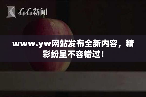 www.yw网站发布全新内容，精彩纷呈不容错过！