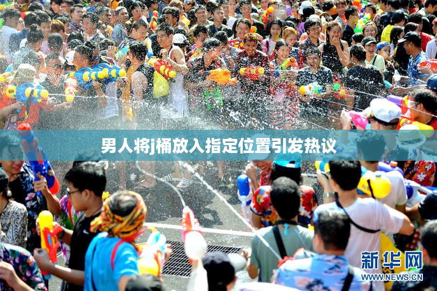 男人将j桶放入指定位置引发热议