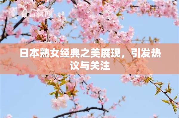 日本熟女经典之美展现，引发热议与关注