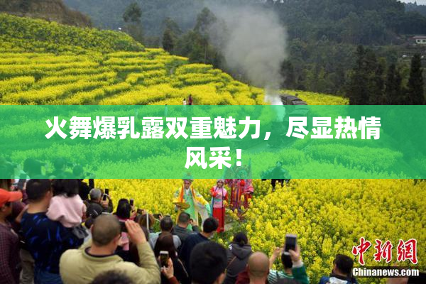 火舞爆乳露双重魅力，尽显热情风采！