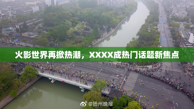 火影世界再掀热潮，XXXX成热门话题新焦点