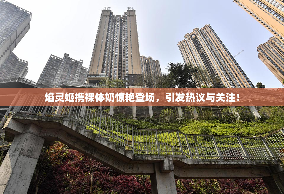 焰灵姬携裸体奶惊艳登场，引发热议与关注！