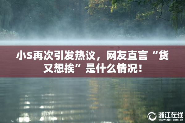 小S再次引发热议，网友直言“货又想挨”是什么情况！