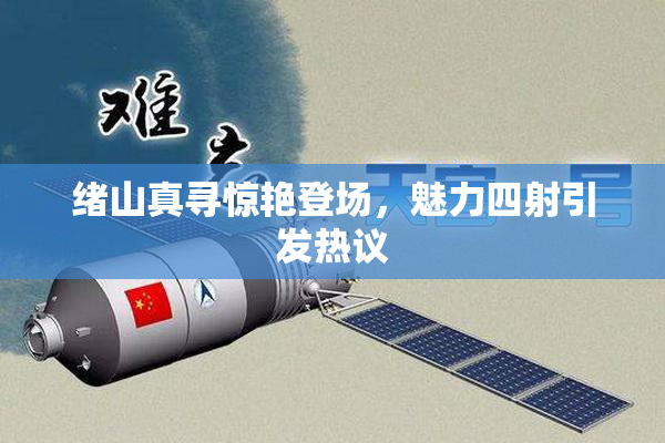 绪山真寻惊艳登场，魅力四射引发热议