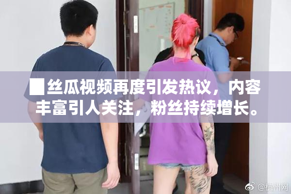 ▉丝瓜视频再度引发热议，内容丰富引人关注，粉丝持续增长。