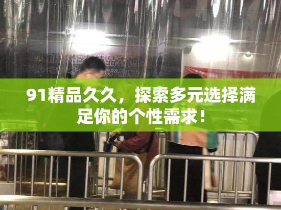 91精品久久，探索多元选择满足你的个性需求！